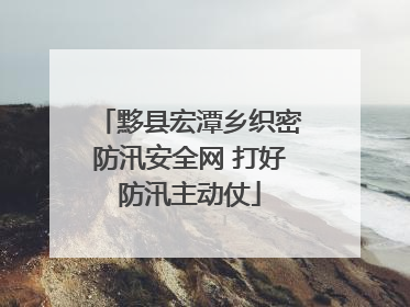 黟县宏潭乡织密防汛安全网 打好防汛主动仗