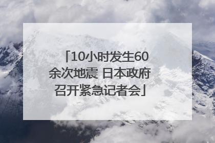 10小时发生60余次地震 日本政府召开紧急记者会