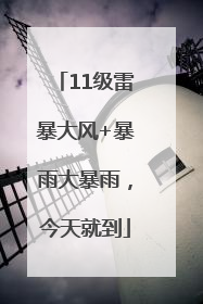 11级雷暴大风+暴雨大暴雨，今天就到