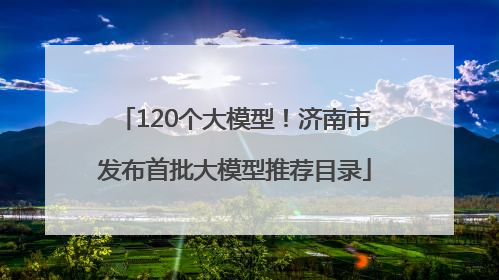120个大模型！济南市发布首批大模型推荐目录