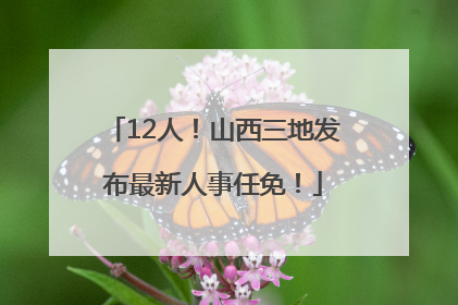 12人！山西三地发布最新人事任免！