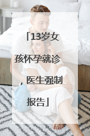 13岁女孩怀孕就诊，医生强制报告