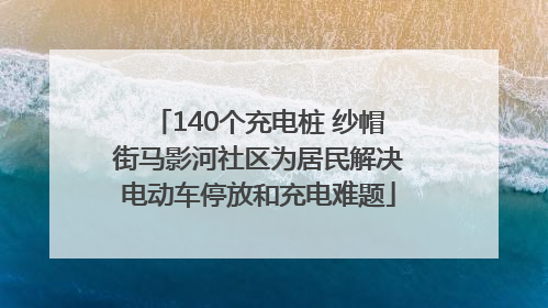 140个充电桩 纱帽街马影河社区为居民解决电动车停放和充电难题