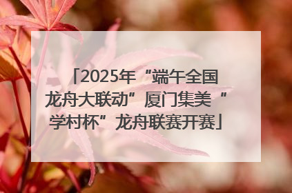 2025年“端午全国龙舟大联动”厦门集美“学村杯”龙舟联赛开赛