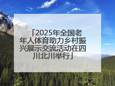 2025年全国老年人体育助力乡村振兴展示交流活动在四川北川举行