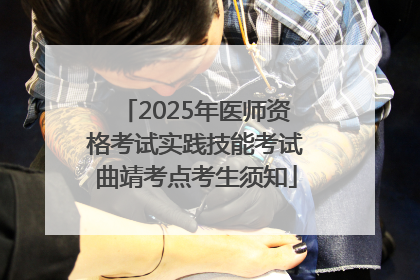 2025年医师资格考试实践技能考试曲靖考点考生须知