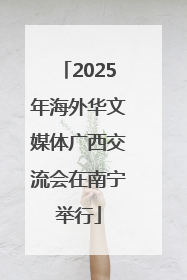 2025年海外华文媒体广西交流会在南宁举行