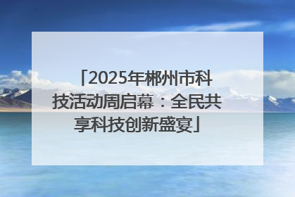 2025年郴州市科技活动周启幕：全民共享科技创新盛宴