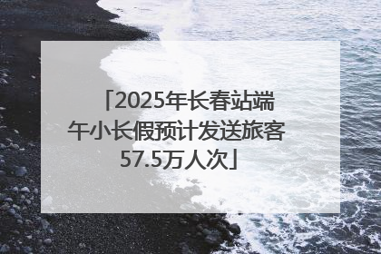 2025年长春站端午小长假预计发送旅客57.5万人次
