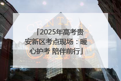 2025年高考贵安新区考点现场：暖心护考 陪伴前行