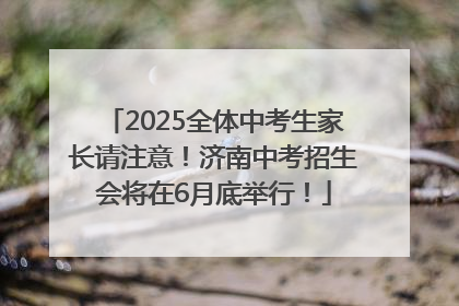 2025全体中考生家长请注意！济南中考招生会将在6月底举行！