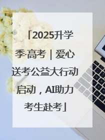 2025升学季·高考｜爱心送考公益大行动启动，AI助力考生赴考