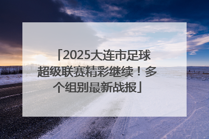 2025大连市足球超级联赛精彩继续！多个组别最新战报