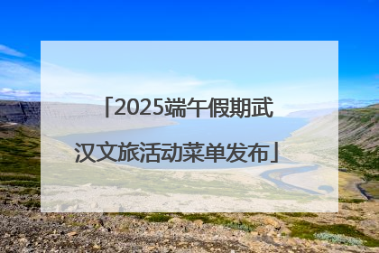 2025端午假期武汉文旅活动菜单发布