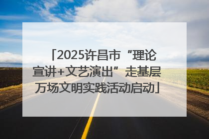 2025许昌市“理论宣讲+文艺演出”走基层万场文明实践活动启动