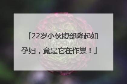 22岁小伙腹部隆起如孕妇，竟是它在作祟！