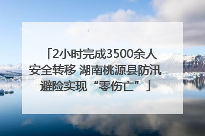 2小时完成3500余人安全转移 湖南桃源县防汛避险实现“零伤亡”