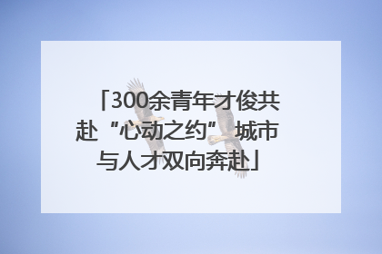 300余青年才俊共赴“心动之约” 城市与人才双向奔赴
