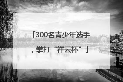 300名青少年选手，拳打“祥云杯”