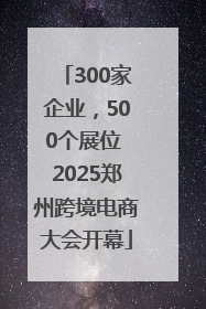 300家企业，500个展位 2025郑州跨境电商大会开幕