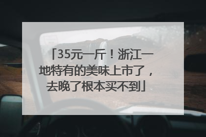 35元一斤！浙江一地特有的美味上市了，去晚了根本买不到