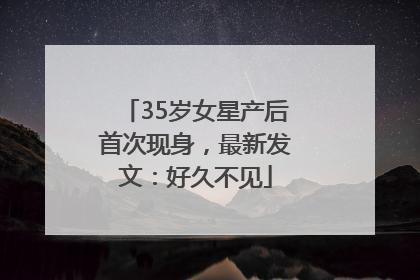 35岁女星产后首次现身，最新发文：好久不见