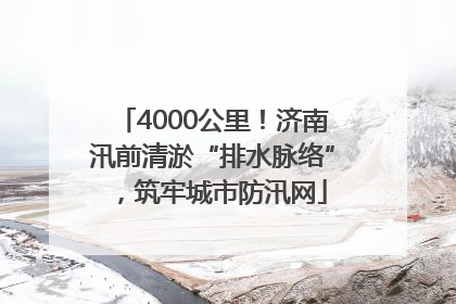 4000公里！济南汛前清淤“排水脉络”，筑牢城市防汛网