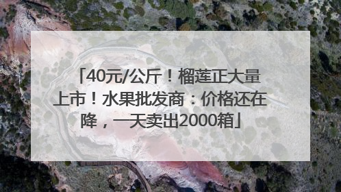 40元/公斤！榴莲正大量上市！水果批发商：价格还在降，一天卖出2000箱