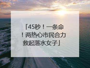 45秒！一条命！两热心市民合力救起落水女子