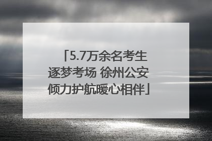 5.7万余名考生逐梦考场 徐州公安倾力护航暖心相伴