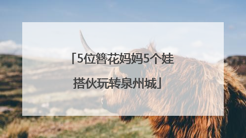 5位簪花妈妈5个娃 搭伙玩转泉州城