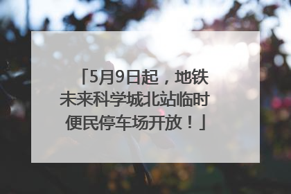 5月9日起，地铁未来科学城北站临时便民停车场开放！