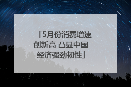5月份消费增速创新高 凸显中国经济强劲韧性