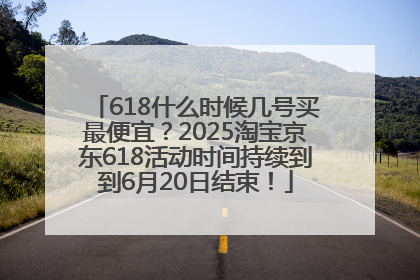 618什么时候几号买最便宜？2025淘宝京东618活动时间持续到到6月20日结束！