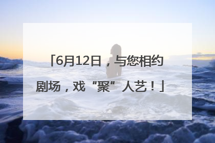 6月12日，与您相约剧场，戏“聚”人艺！