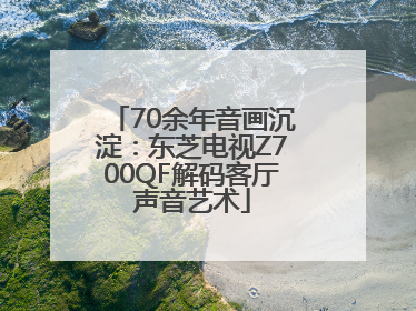 70余年音画沉淀：东芝电视Z700QF解码客厅声音艺术