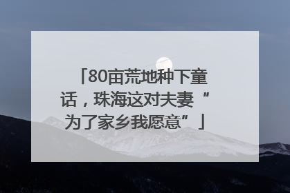 80亩荒地种下童话，珠海这对夫妻“为了家乡我愿意”