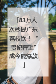 83万人次秒提广东荔枝饮！“贵妃奢望”成今夏爆款