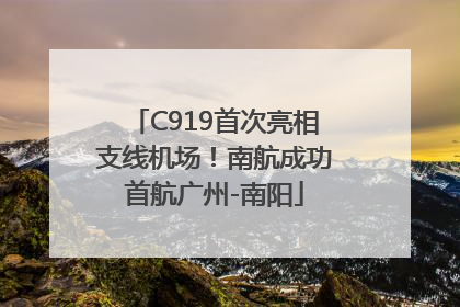 C919首次亮相支线机场！南航成功首航广州-南阳