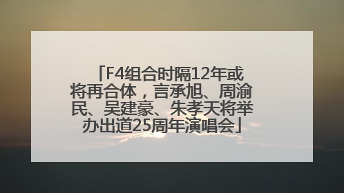 F4组合时隔12年或将再合体，言承旭、周渝民、吴建豪、朱孝天将举办出道25周年演唱会
