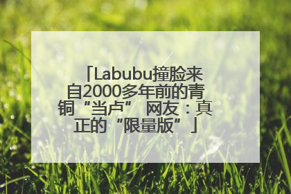 Labubu撞脸来自2000多年前的青铜“当卢” 网友：真正的“限量版”