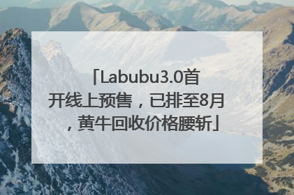 Labubu3.0首开线上预售，已排至8月，黄牛回收价格腰斩