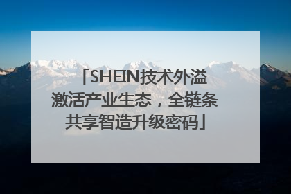 SHEIN技术外溢激活产业生态，全链条共享智造升级密码