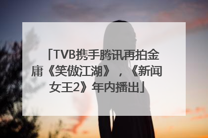 TVB携手腾讯再拍金庸《笑傲江湖》，《新闻女王2》年内播出
