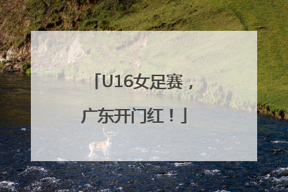 U16女足赛，广东开门红！